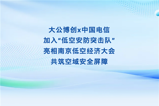 大公博创x中国电信 加入“低空安防突击队”亮相南京低空经济大会共筑空域安全屏障